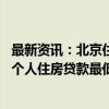 最新资讯：北京住建委：居民家庭购买首套商品住房 商业性个人住房贷款最低首付款比例调整为不低于15%