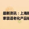 最新资讯：上海新一轮以旧换新补贴实施以来 拉动家电家居家装适老化产品销售9亿元