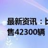 最新资讯：比亚迪汽车：海豹06DM-i 9月销售42300辆