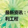 最新资讯：今年以来我国新开工37项重大水利工程