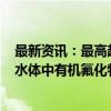 最新资讯：最高超标400倍！“大为震惊”！日本多地发现水体中有机氟化物超标