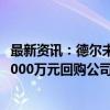 最新资讯：德尔未来：实际控制人、董事长提议3000万元-6000万元回购公司股份