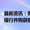 最新资讯：兼并重组动作不断 9月份多起中小银行并购获批