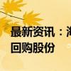 最新资讯：海锅股份：拟560万元—650万元回购股份