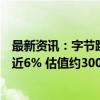 最新资讯：字节跳动开启新一轮股权回购：价格较半年前涨近6% 估值约3000亿美元