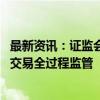 最新资讯：证监会等部门：严格监管期货交易行为 强化高频交易全过程监管