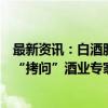 最新资讯：白酒股会不会反转？好酒为什么贵？看达人如何“拷问”酒业专家