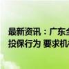 最新资讯：广东全辖排查非法销售境外保险产品、违规跨境投保行为 要求机构15日前提交自查报告