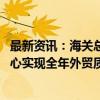 最新资讯：海关总署：随着政策协同发力 我们有条件、有信心实现全年外贸质升量稳的目标