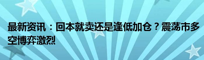 最新资讯：回本就卖还是逢低加仓？震荡市多空博弈激烈