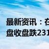 最新资讯：在岸人民币兑美元较上一交易日夜盘收盘跌231点