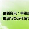 最新资讯：中锐股份：园林业务应收款项原值约42亿元，将推进与各方化债合作