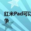 红米Pad可以与更便宜的安卓平板电脑展开竞争