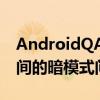 AndroidQAMA揭示桌面模式视觉和基于时间的暗模式问题