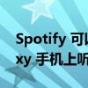 Spotify 可以让你看到你的朋友在你的 Galaxy 手机上听什么