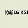 将新LG K51S拆箱该手机已在墨西哥发售