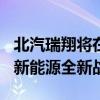 北汽瑞翔将在6月25日开幕的重庆车展上发布新能源全新战略