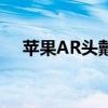 苹果AR头戴式设备最快2023年1月到货