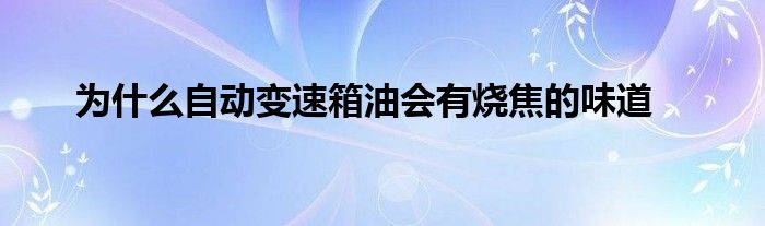 为什么自动变速箱油会有烧焦的味道