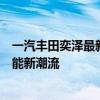 一汽丰田奕泽最新动态：全新车型即将发布，引领时尚与性能新潮流